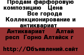 Продам фарфоровую композицию › Цена ­ 16 000 - Все города Коллекционирование и антиквариат » Антиквариат   . Алтай респ.,Горно-Алтайск г.